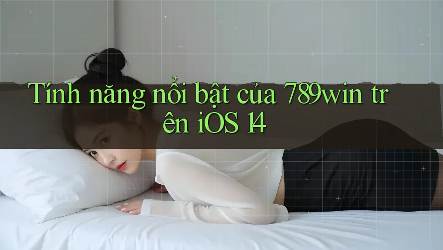Tính năng nổi bật của 789win trên iOS 14