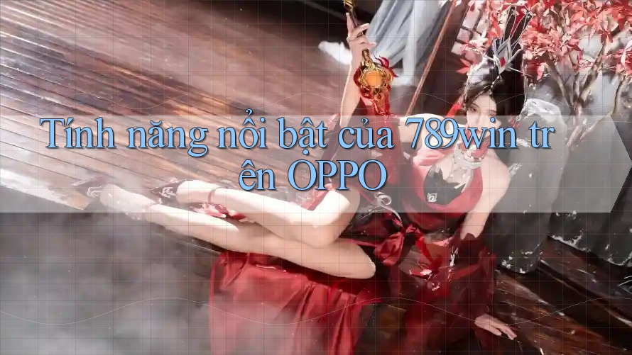 Tính năng nổi bật của 789win trên OPPO Tính năng nổi bật của 789win trên OPPO