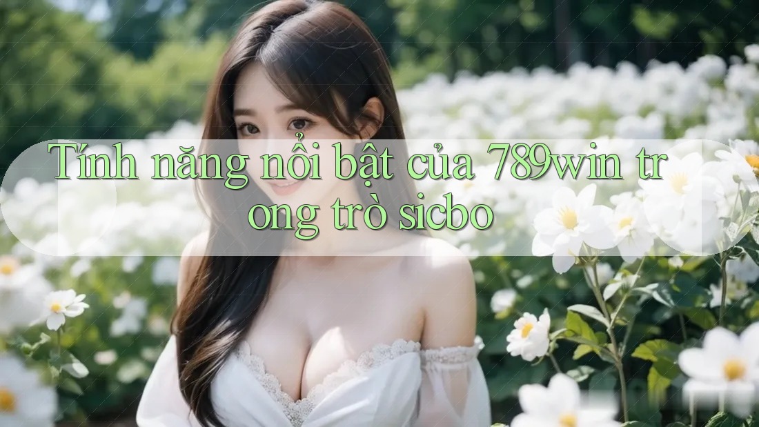 Tính năng nổi bật của 789win trong trò sicbo Tính năng nổi bật của 789win trong trò sicbo