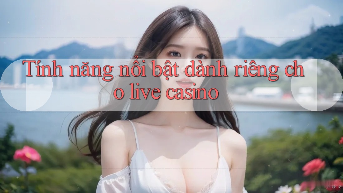 Tính năng nổi bật dành riêng cho live casino Tính năng nổi bật dành riêng cho live casino