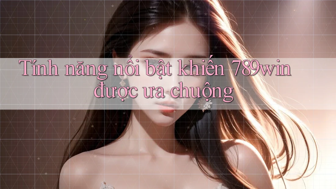 Tính năng nổi bật khiến 789win được ưa chuộng Tính năng nổi bật khiến 789win được ưa chuộng