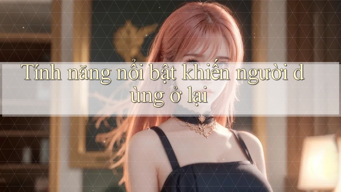 Tính năng nổi bật khiến người dùng ở lại Tính năng nổi bật khiến người dùng ở lại