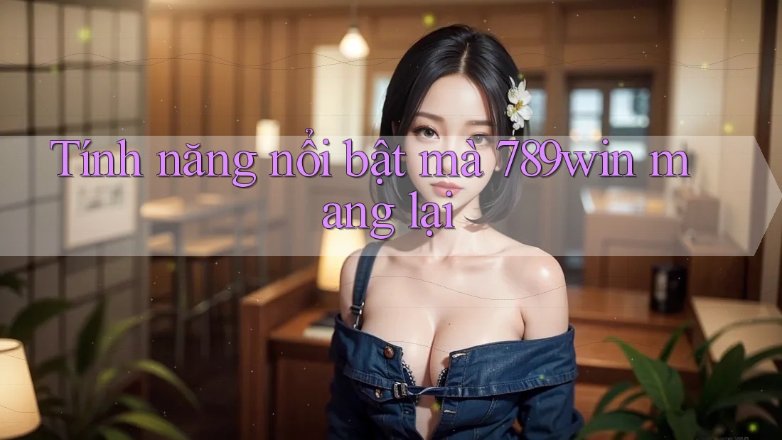 Tính năng nổi bật mà 789win mang lại Tính năng nổi bật mà 789win mang lại