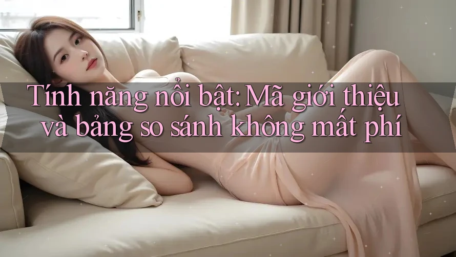 Tính năng nổi bật: Mã giới thiệu và bảng so sánh không mất phí Tính năng nổi bật: Mã giới thiệu và bảng so sánh không mất phí
