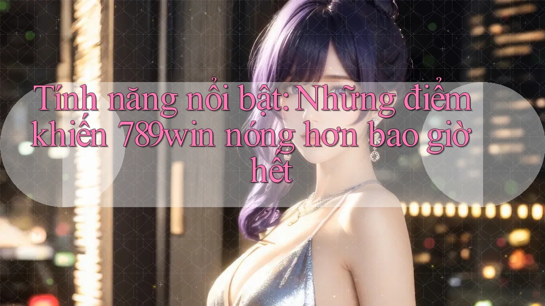 Tính năng nổi bật: Những điểm khiến 789win nóng hơn bao giờ hết Tính năng nổi bật: Những điểm khiến 789win nóng hơn bao giờ hết