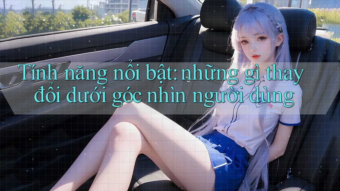 Tính năng nổi bật: những gì thay đổi dưới góc nhìn người dùng