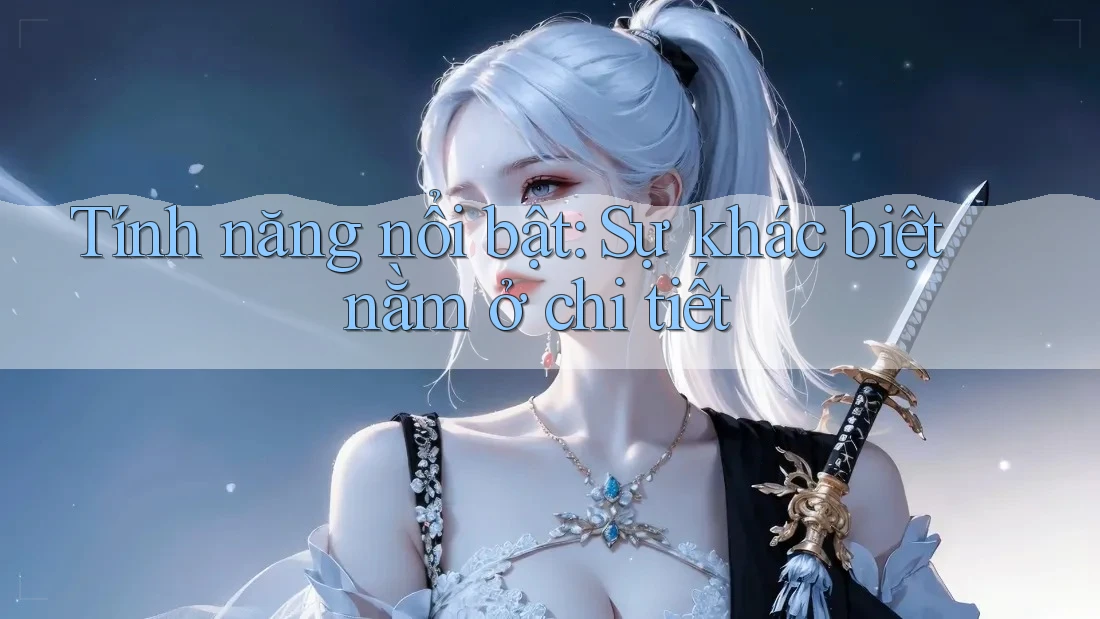 Tính năng nổi bật: Sự khác biệt nằm ở chi tiết Tính năng nổi bật: Sự khác biệt nằm ở chi tiết