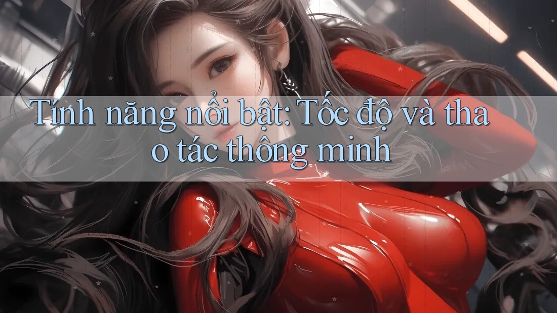 Tính năng nổi bật: Tốc độ và thao tác thông minh Tính năng nổi bật: Tốc độ và thao tác thông minh
