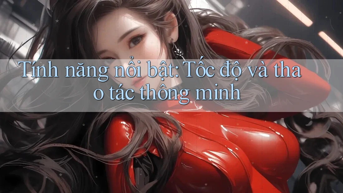 Tính năng nổi bật: Tốc độ và thao tác thông minh Tính năng nổi bật: Tốc độ và thao tác thông minh