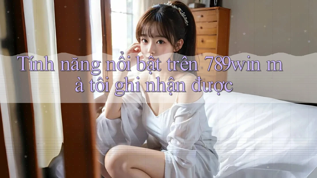 Tính năng nổi bật trên 789win mà tôi ghi nhận được Tính năng nổi bật trên 789win mà tôi ghi nhận được