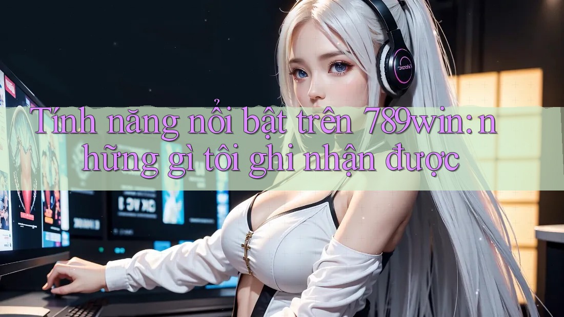 Tính năng nổi bật trên 789win: những gì tôi ghi nhận được