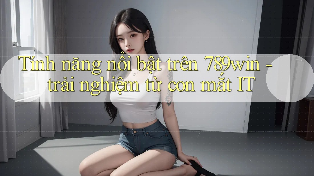 Tính năng nổi bật trên 789win - trải nghiệm từ con mắt IT Tính năng nổi bật trên 789win - trải nghiệm từ con mắt IT
