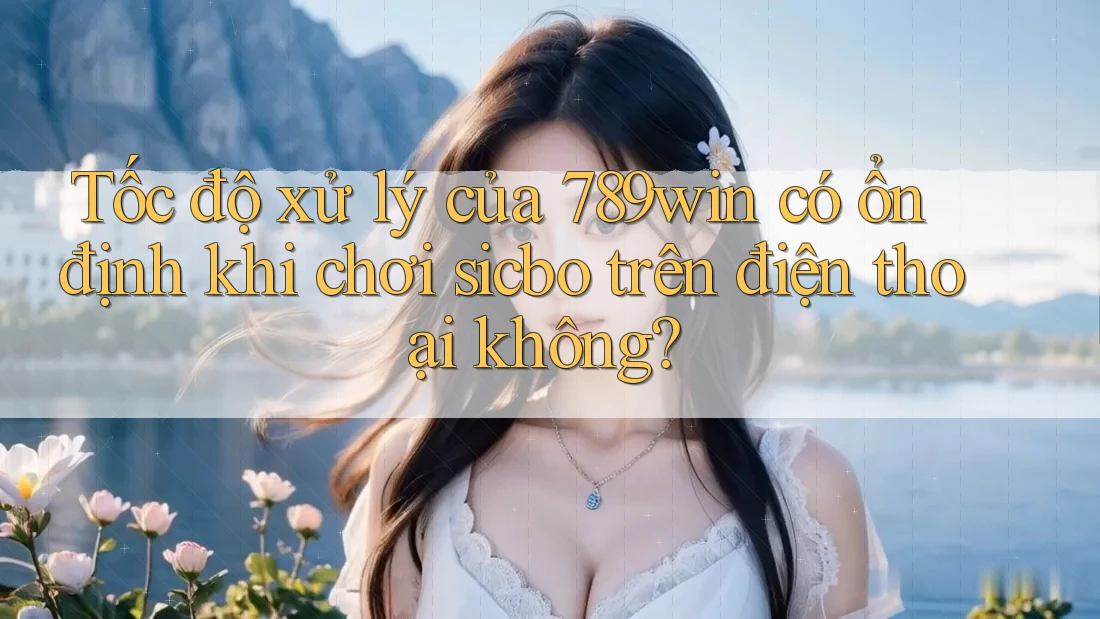 Tốc độ xử lý của 789win có ổn định khi chơi sicbo trên điện thoại không? Tốc độ xử lý của 789win có ổn định khi chơi sicbo trên điện thoại không?