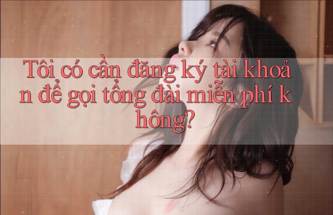 Tôi có cần đăng ký tài khoản để gọi tổng đài miễn phí không? Tôi có cần đăng ký tài khoản để gọi tổng đài miễn phí không?