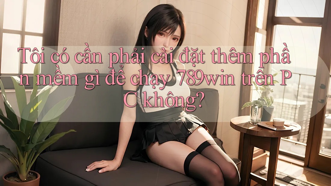 Tôi có cần phải cài đặt thêm phần mềm gì để chạy 789win trên PC không?
