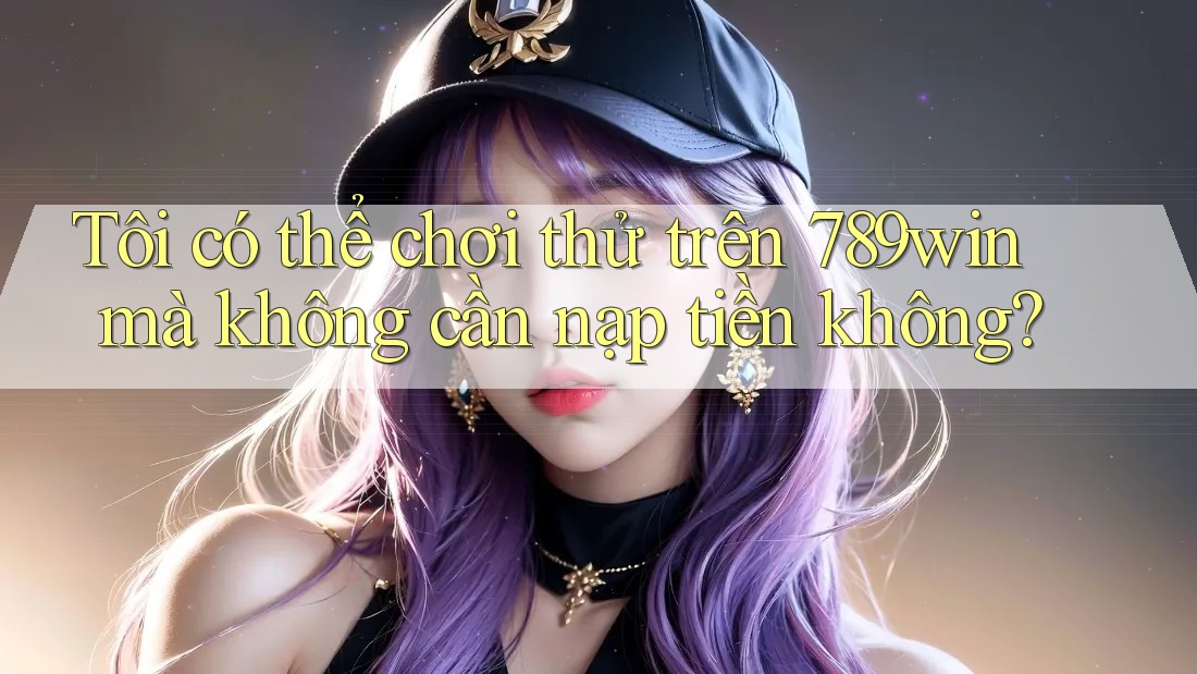 Tôi có thể chơi thử trên 789win mà không cần nạp tiền không? Tôi có thể chơi thử trên 789win mà không cần nạp tiền không?