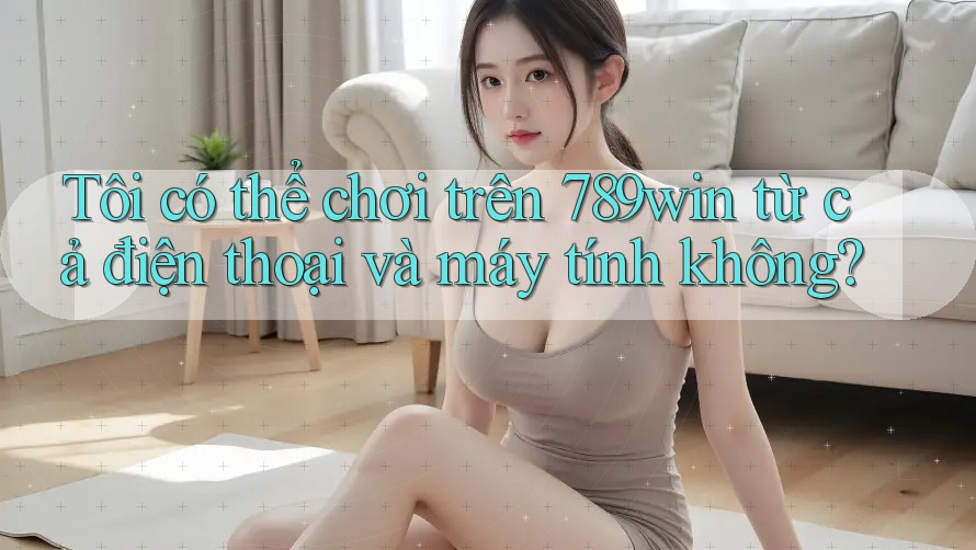 Tôi có thể chơi trên 789win từ cả điện thoại và máy tính không? Tôi có thể chơi trên 789win từ cả điện thoại và máy tính không?