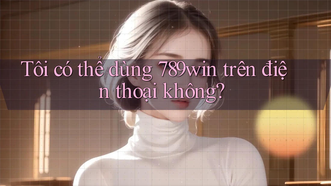 Tôi có thể dùng 789win trên điện thoại không? Tôi có thể dùng 789win trên điện thoại không?