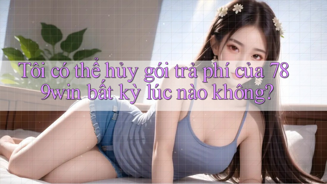 Tôi có thể hủy gói trả phí của 789win bất kỳ lúc nào không? Tôi có thể hủy gói trả phí của 789win bất kỳ lúc nào không?