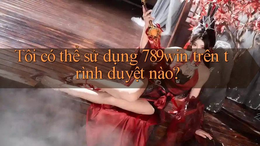 Tôi có thể sử dụng 789win trên trình duyệt nào? Tôi có thể sử dụng 789win trên trình duyệt nào?