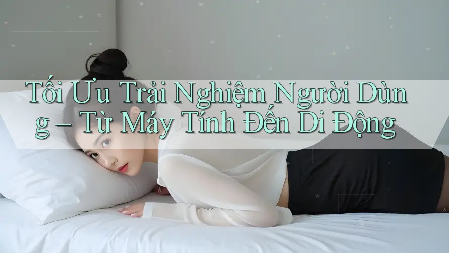 Tối Ưu Trải Nghiệm Người Dùng – Từ Máy Tính Đến Di Động Tối Ưu Trải Nghiệm Người Dùng – Từ Máy Tính Đến Di Động