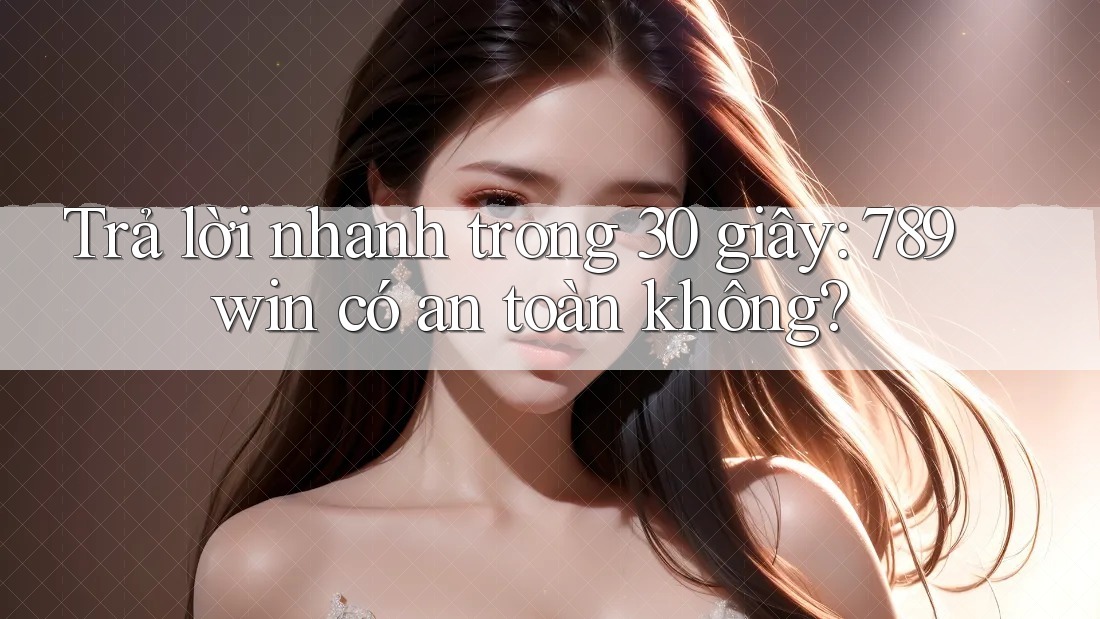 Trả lời nhanh trong 30 giây: 789win có an toàn không? Trả lời nhanh trong 30 giây: 789win có an toàn không?