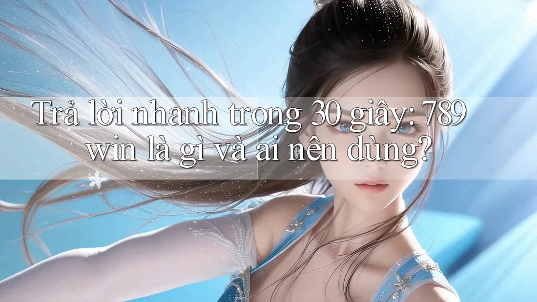 Trả lời nhanh trong 30 giây: 789win là gì và ai nên dùng?