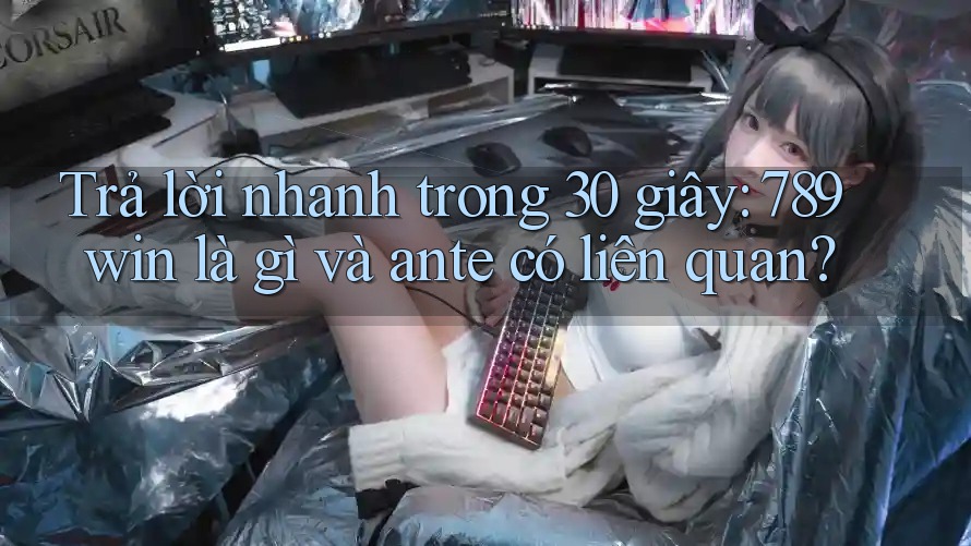 Trả lời nhanh trong 30 giây: 789win là gì và ante có liên quan?