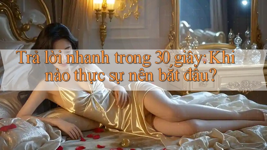 Trả lời nhanh trong 30 giây: Khi nào thực sự nên bắt đầu?