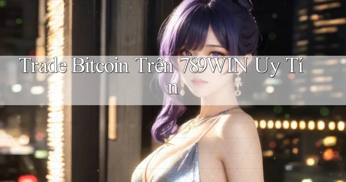 trade bitcoin trên 789win uy tín