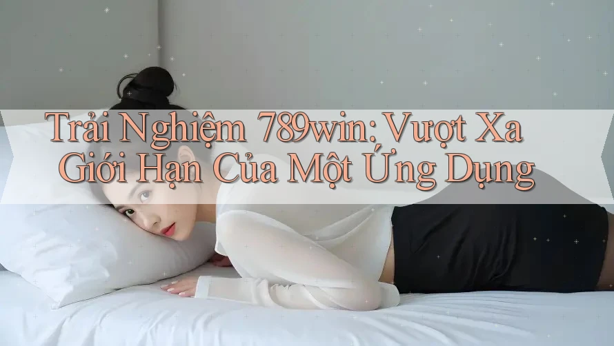 Trải Nghiệm 789win: Vượt Xa Giới Hạn Của Một Ứng Dụng Trải Nghiệm 789win: Vượt Xa Giới Hạn Của Một Ứng Dụng