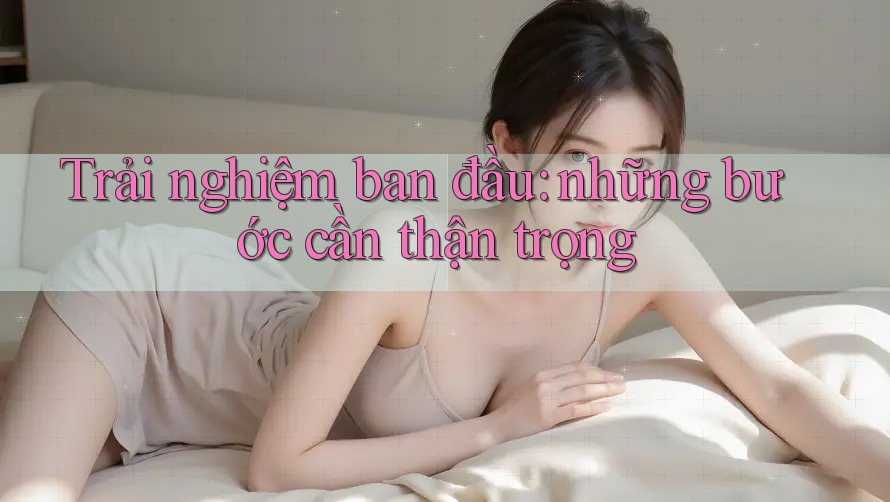 Trải nghiệm ban đầu: những bước cần thận trọng Trải nghiệm ban đầu: những bước cần thận trọng