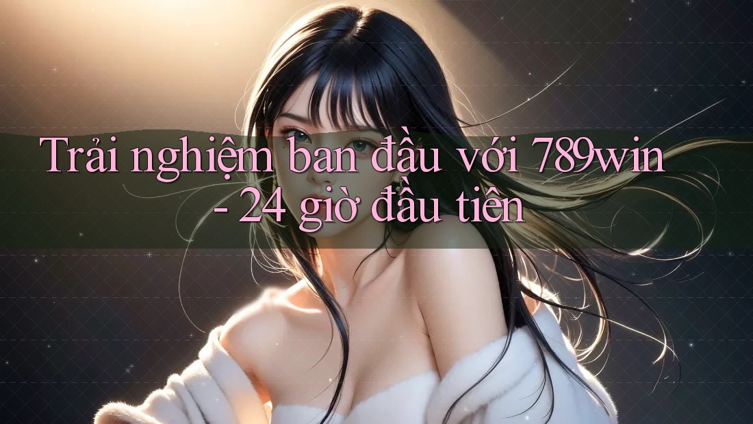 Trải nghiệm ban đầu với 789win - 24 giờ đầu tiên Trải nghiệm ban đầu với 789win - 24 giờ đầu tiên