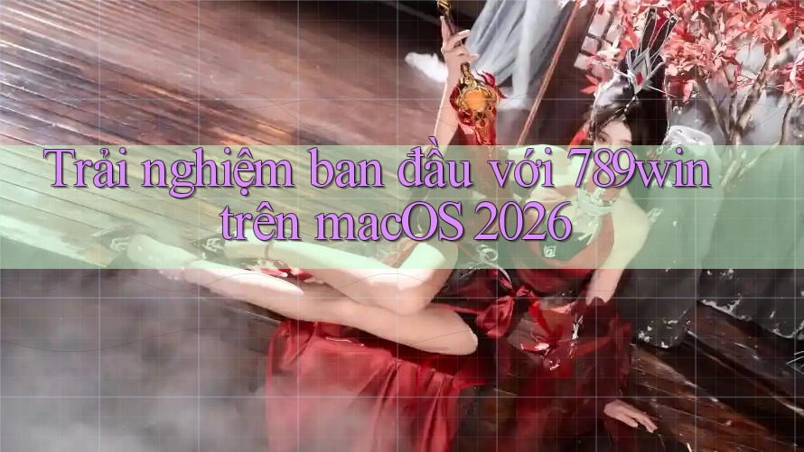 Trải nghiệm ban đầu với 789win trên macOS 2026