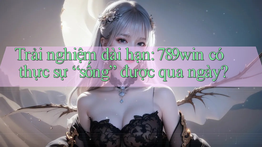 Trải nghiệm dài hạn: 789win có thực sự “sống” được qua ngày? Trải nghiệm dài hạn: 789win có thực sự “sống” được qua ngày?