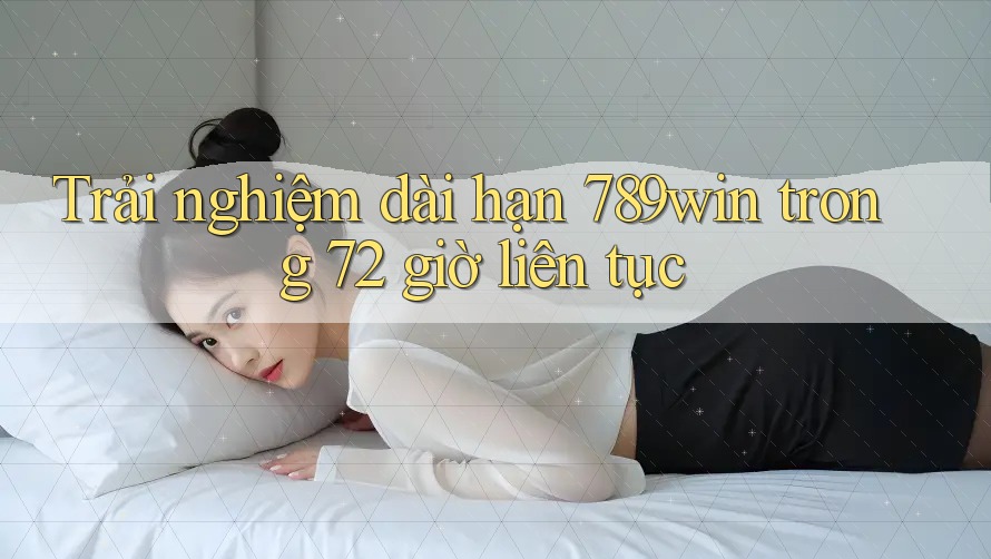 Trải nghiệm dài hạn 789win trong 72 giờ liên tục Trải nghiệm dài hạn 789win trong 72 giờ liên tục
