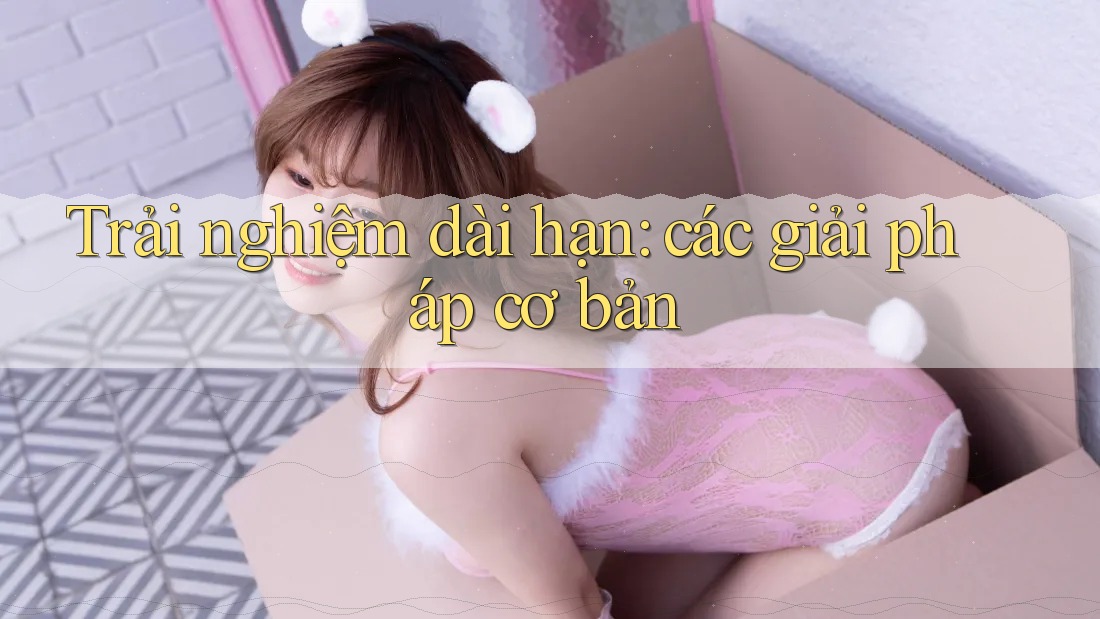 Trải nghiệm dài hạn: các giải pháp cơ bản