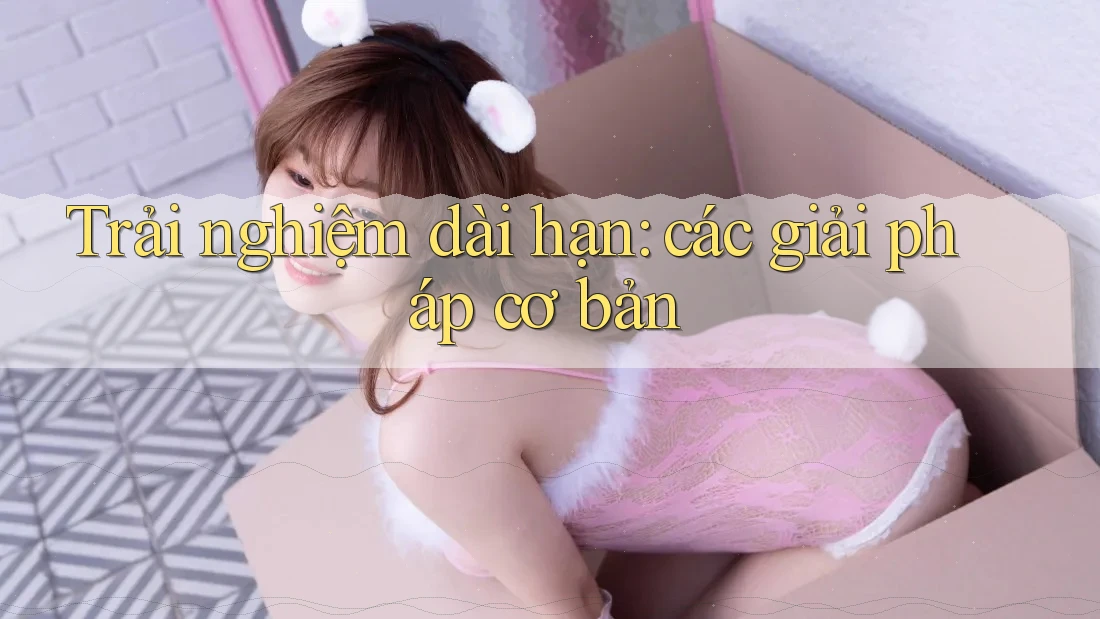 Trải nghiệm dài hạn: các giải pháp cơ bản Trải nghiệm dài hạn: các giải pháp cơ bản