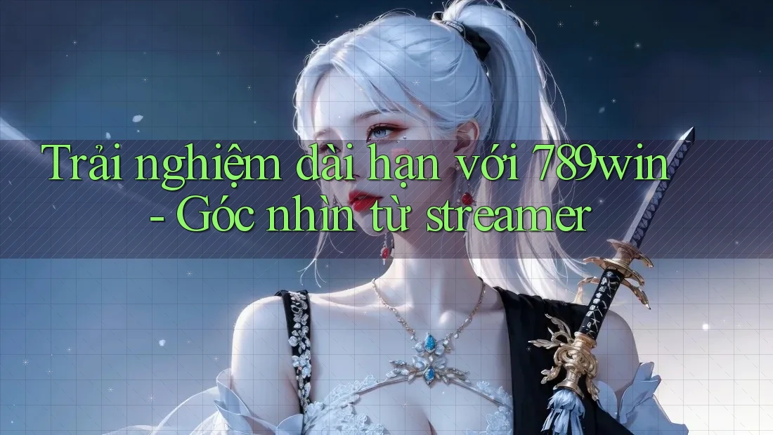 Trải nghiệm dài hạn với 789win - Góc nhìn từ streamer Trải nghiệm dài hạn với 789win - Góc nhìn từ streamer
