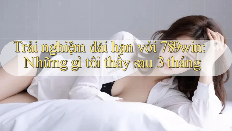 Trải nghiệm dài hạn với 789win: Những gì tôi thấy sau 3 tháng Trải nghiệm dài hạn với 789win: Những gì tôi thấy sau 3 tháng