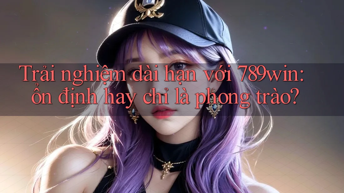 Trải nghiệm dài hạn với 789win: ổn định hay chỉ là phong trào?