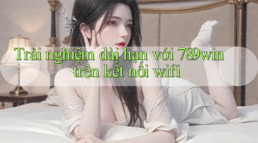 Trải nghiệm dài hạn với 789win trên kết nối wifi Trải nghiệm dài hạn với 789win trên kết nối wifi