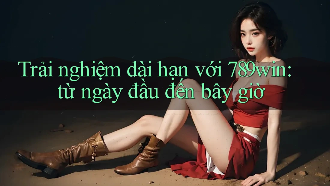 Trải nghiệm dài hạn với 789win: từ ngày đầu đến bây giờ Trải nghiệm dài hạn với 789win: từ ngày đầu đến bây giờ