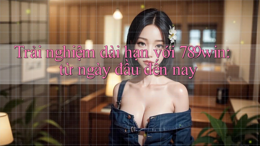 Trải nghiệm dài hạn với 789win: từ ngày đầu đến nay Trải nghiệm dài hạn với 789win: từ ngày đầu đến nay
