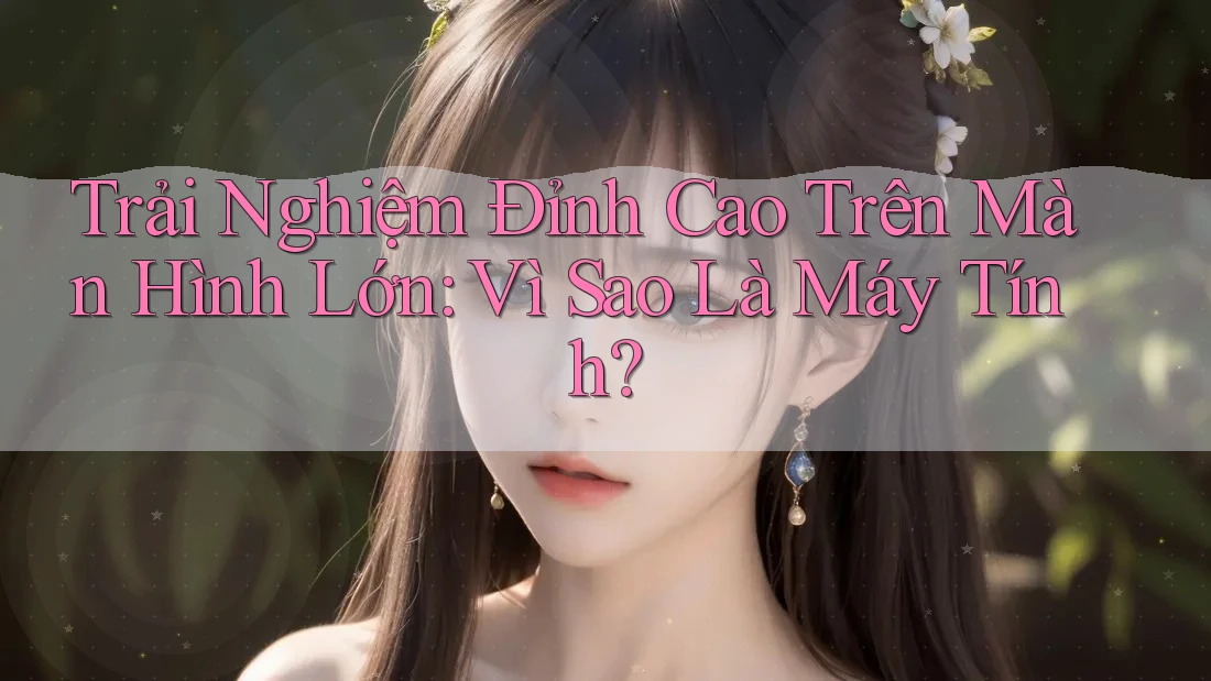 Trải Nghiệm Đỉnh Cao Trên Màn Hình Lớn: Vì Sao Là Máy Tính? Trải Nghiệm Đỉnh Cao Trên Màn Hình Lớn: Vì Sao Là Máy Tính?