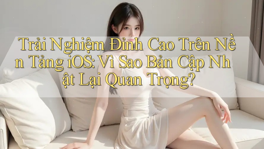 Trải Nghiệm Đỉnh Cao Trên Nền Tảng iOS: Vì Sao Bản Cập Nhật Lại Quan Trọng? Trải Nghiệm Đỉnh Cao Trên Nền Tảng iOS: Vì Sao Bản Cập Nhật Lại Quan Trọng?