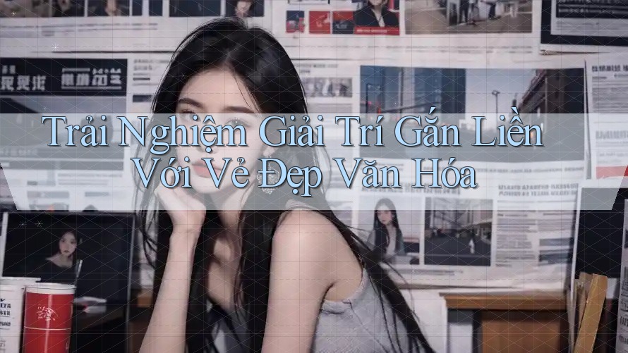 Trải Nghiệm Giải Trí Gắn Liền Với Vẻ Đẹp Văn Hóa Trải Nghiệm Giải Trí Gắn Liền Với Vẻ Đẹp Văn Hóa