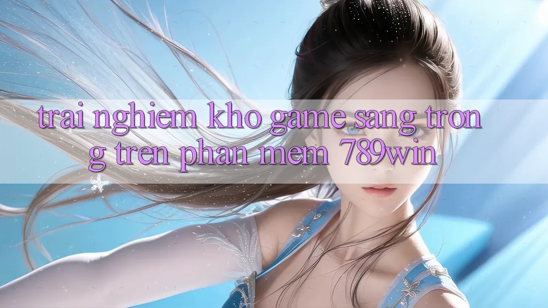 Trải nghiệm Kho Game Sang trọng Trên Phần mềm 789win Trải nghiệm Kho Game Sang trọng Trên Phần mềm 789win