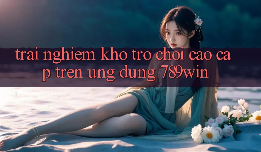 Trải nghiệm Kho Trò chơi Cao cấp Trên Ứng Dụng 789win Trải nghiệm Kho Trò chơi Cao cấp Trên Ứng Dụng 789win