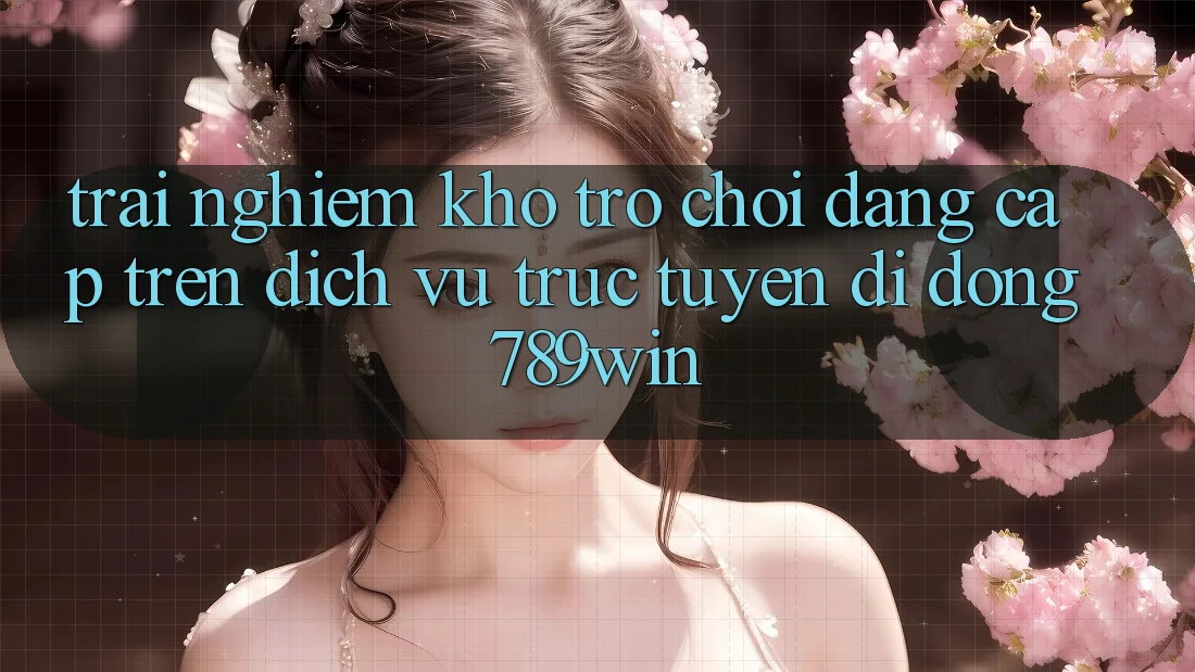 Trải nghiệm Kho Trò chơi Đẳng Cấp Trên Dịch vụ trực tuyến di động 789win Trải nghiệm Kho Trò chơi Đẳng Cấp Trên Dịch vụ trực tuyến di động 789win